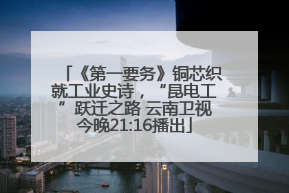 《第一要务》铜芯织就工业史诗，“昆电工”跃迁之路 云南卫视今晚21:16播出