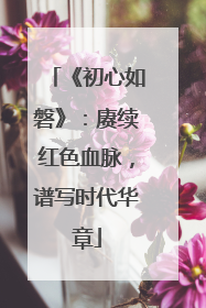 《初心如磐》：赓续红色血脉，谱写时代华章