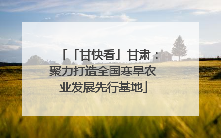 「甘快看」甘肃：聚力打造全国寒旱农业发展先行基地