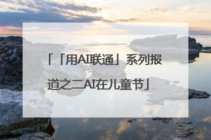 「用AI联通」系列报道之二AI在儿童节