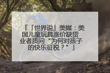 「世界说」美媒：美国儿童玩具涨价缺货 业者质问“为何对孩子的快乐征税？”