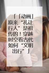 「动画」原来“礼让行人”是祖传的！穿越时空看古代如何“文明出行”