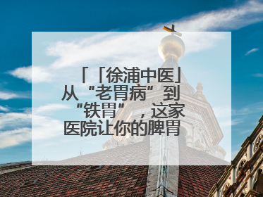 「徐浦中医」从“老胃病”到“铁胃”，这家医院让你的脾胃“回春”有方