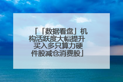 「数据看盘」机构活跃度大幅提升 买入多只算力硬件股减仓消费股