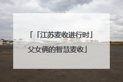 「江苏麦收进行时」父女俩的智慧麦收