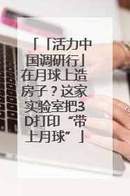 「活力中国调研行」在月球上造房子？这家实验室把3D打印“带上月球”