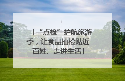 “点检”护航旅游季，让食品抽检贴近百姓、走进生活