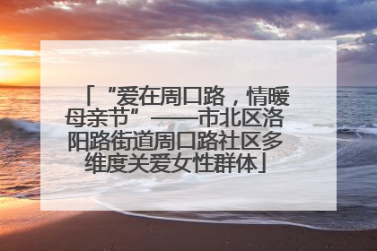 “爱在周口路，情暖母亲节”——市北区洛阳路街道周口路社区多维度关爱女性群体