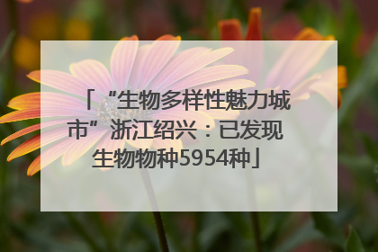 “生物多样性魅力城市”浙江绍兴：已发现生物物种5954种