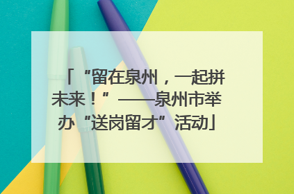 “留在泉州，一起拼未来！”——泉州市举办“送岗留才”活动