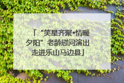 “笑星齐聚•情暖夕阳”老龄慰问演出走进乐山马边县