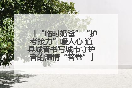 “临时奶爸”“护考接力”暖人心 道县城管书写城市守护者的温情“答卷”