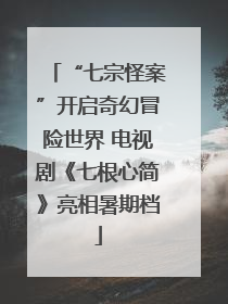 “七宗怪案”开启奇幻冒险世界 电视剧《七根心简》亮相暑期档