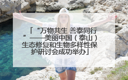 “万物共生 善泰同行”——美丽中国（泰山）生态修复和生物多样性保护研讨会成功举办