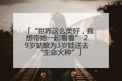 “世界这么美好，我想带她一起看看” 29岁姑娘为3岁娃送去“生命火种”