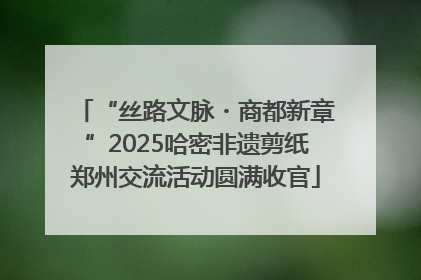 “丝路文脉・商都新章”2025哈密非遗剪纸郑州交流活动圆满收官