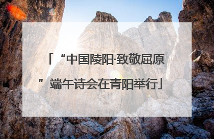 “中国陵阳·致敬屈原”端午诗会在青阳举行