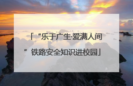 “乐于广生·爱满人间”铁路安全知识进校园