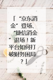 “京东消金”登场、“捷信消金”退场！新平台如何打破财务困局？