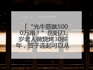 “光牛筋就5000万串！”岳阳71岁老人做烧烤30多年，签子连起可以从中国到秘鲁