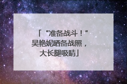 “准备战斗！”吴艳妮晒备战照，大长腿吸睛