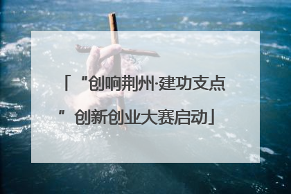 “创响荆州·建功支点”创新创业大赛启动