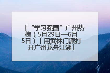 “学习强国”广州热榜（5月29日—6月5日）丨用武林门派打开广州龙舟江湖