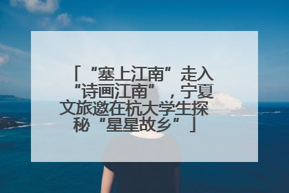 “塞上江南”走入“诗画江南”，宁夏文旅邀在杭大学生探秘“星星故乡”