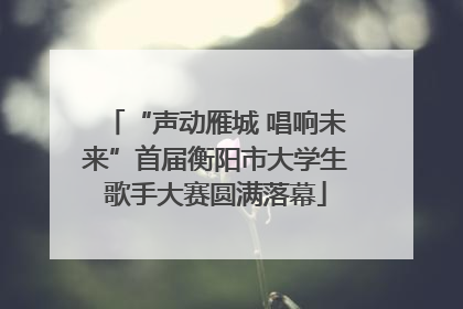 “声动雁城 唱响未来”首届衡阳市大学生歌手大赛圆满落幕