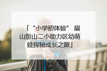 “小学初体验” 眉山彭山二小助力区幼萌娃探秘成长之旅