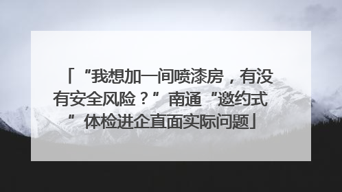 “我想加一间喷漆房，有没有安全风险？”南通“邀约式”体检进企直面实际问题