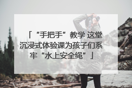 “手把手”教学 这堂沉浸式体验课为孩子们系牢“水上安全绳”