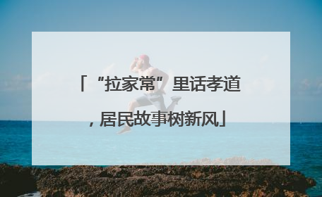 “拉家常”里话孝道，居民故事树新风