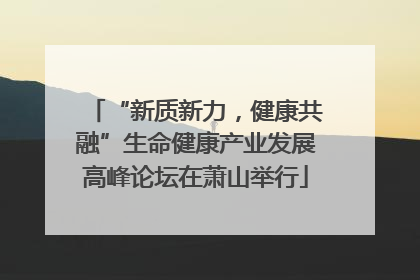 “新质新力，健康共融”生命健康产业发展高峰论坛在萧山举行