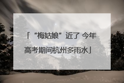 “梅姑娘”近了 今年高考期间杭州多雨水