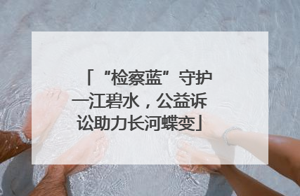 “检察蓝”守护一江碧水，公益诉讼助力长河蝶变