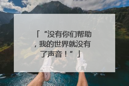 “没有你们帮助，我的世界就没有了声音！”