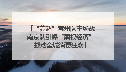 “苏超”常州队主场战南京队引爆“票根经济” 撬动全城消费狂欢
