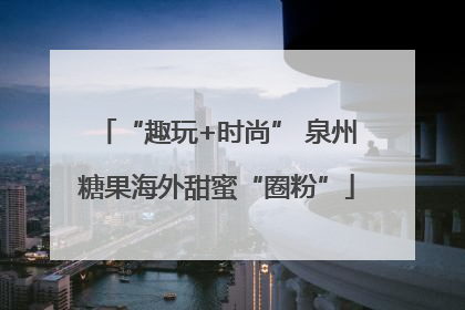“趣玩+时尚” 泉州糖果海外甜蜜“圈粉”