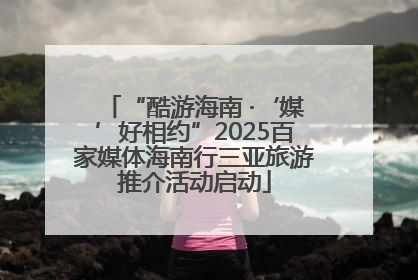 “酷游海南 ·‘媒’好相约”2025百家媒体海南行三亚旅游推介活动启动