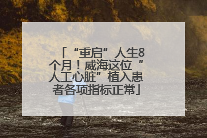 “重启”人生8个月！威海这位“人工心脏”植入患者各项指标正常