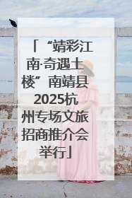 “靖彩江南·奇遇土楼”南靖县2025杭州专场文旅招商推介会举行