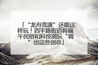 “龙舟竞渡”还能这样玩！四平路街道将端午民俗和科技潮玩“调”出这些创意
