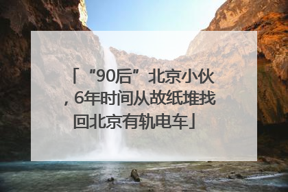 “90后”北京小伙，6年时间从故纸堆找回北京有轨电车