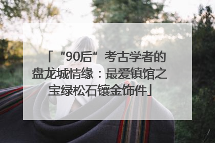“90后”考古学者的盘龙城情缘：最爱镇馆之宝绿松石镶金饰件