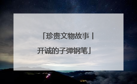 珍贵文物故事丨开诚的子弹钢笔