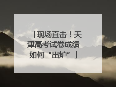 现场直击！天津高考试卷成绩如何“出炉”
