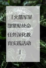 火箭军某部紧贴使命任务深化教育实践活动