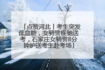 点赞河北丨考生突发低血糖，女骑警疾驰送考，石家庄女骑警8分钟护送考生赴考场