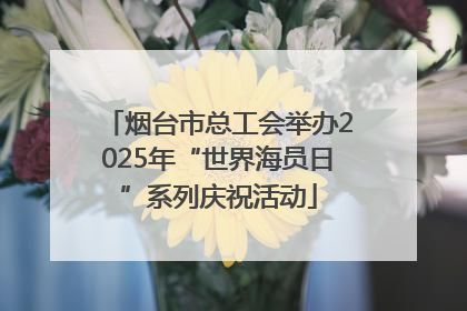 烟台市总工会举办2025年“世界海员日”系列庆祝活动